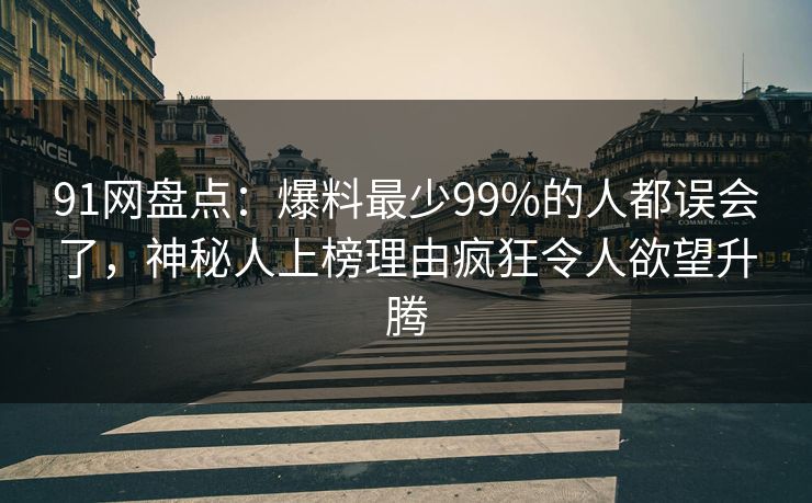 91网盘点：爆料最少99%的人都误会了，神秘人上榜理由疯狂令人欲望升腾