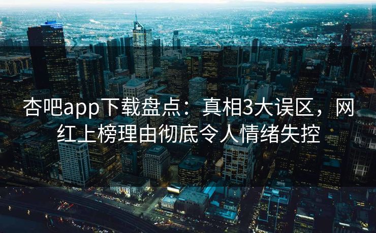 杏吧app下载盘点：真相3大误区，网红上榜理由彻底令人情绪失控