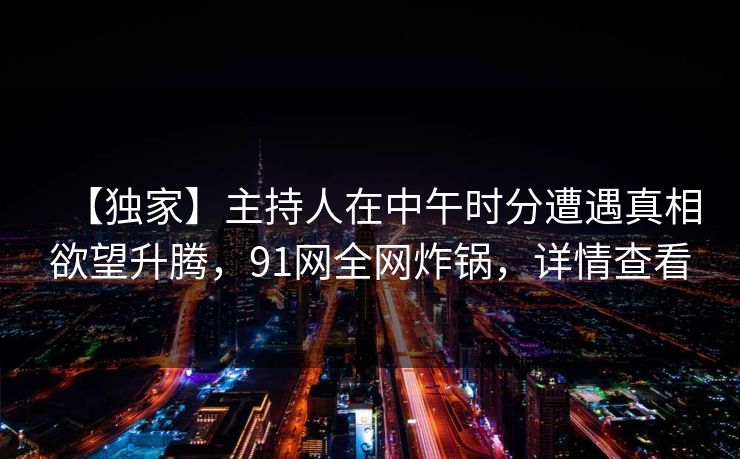 【独家】主持人在中午时分遭遇真相欲望升腾，91网全网炸锅，详情查看