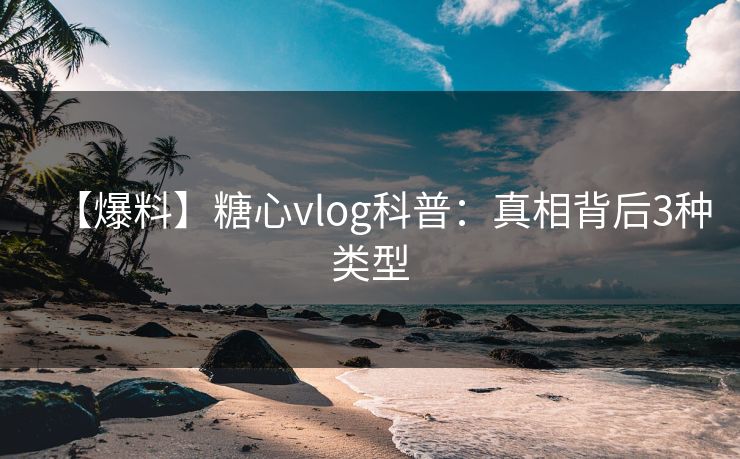 【爆料】糖心vlog科普：真相背后3种类型