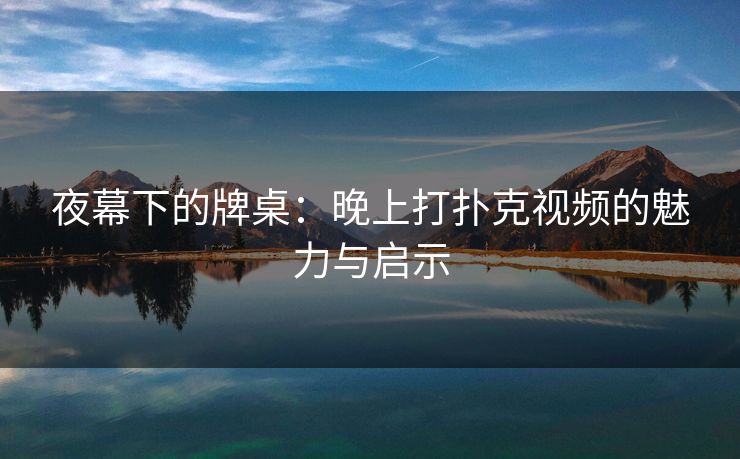 夜幕下的牌桌：晚上打扑克视频的魅力与启示