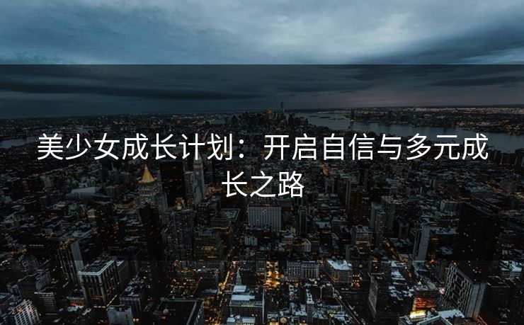 美少女成长计划：开启自信与多元成长之路