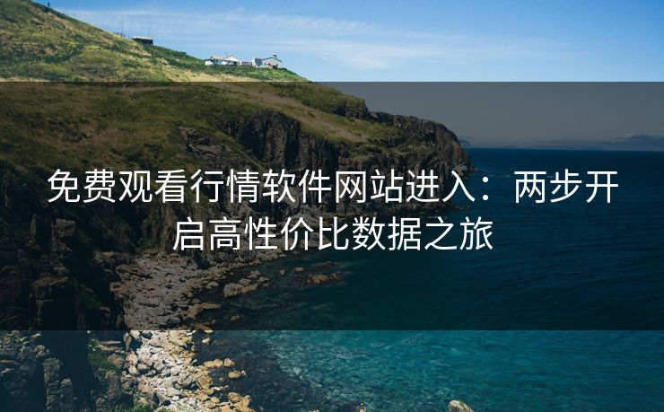 免费观看行情软件网站进入：两步开启高性价比数据之旅