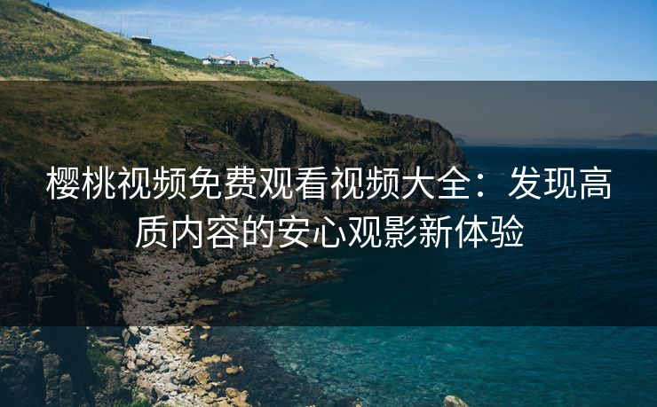 樱桃视频免费观看视频大全：发现高质内容的安心观影新体验