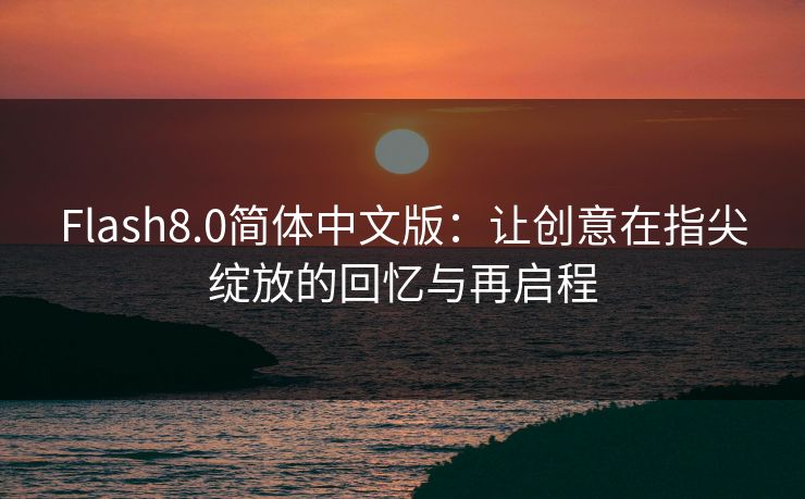 Flash8.0简体中文版：让创意在指尖绽放的回忆与再启程