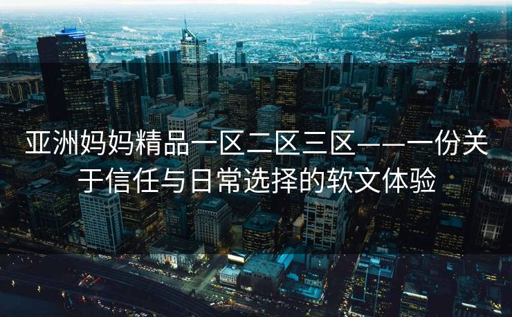 亚洲妈妈精品一区二区三区——一份关于信任与日常选择的软文体验