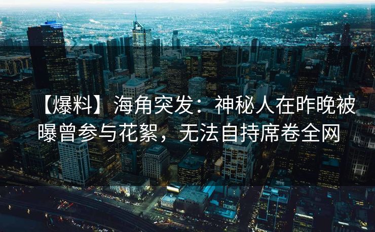 【爆料】海角突发：神秘人在昨晚被曝曾参与花絮，无法自持席卷全网