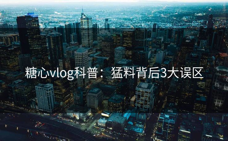 糖心vlog科普：猛料背后3大误区