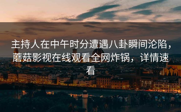 主持人在中午时分遭遇八卦瞬间沦陷，蘑菇影视在线观看全网炸锅，详情速看