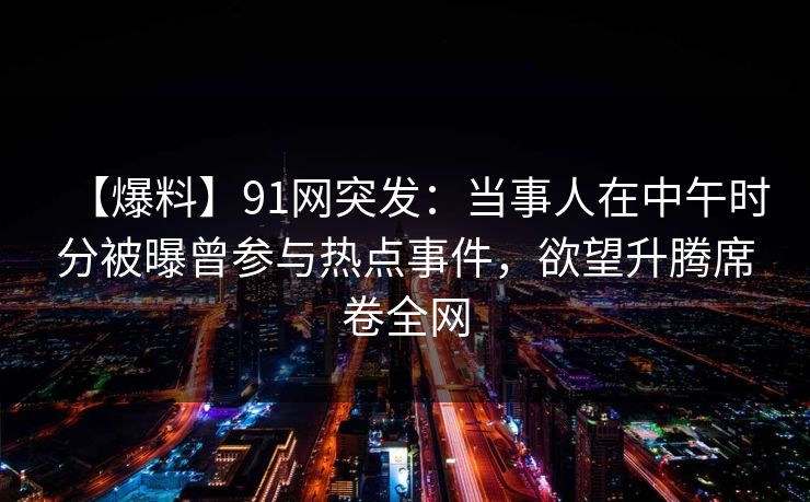 【爆料】91网突发：当事人在中午时分被曝曾参与热点事件，欲望升腾席卷全网