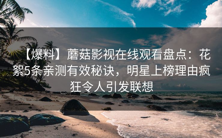 【爆料】蘑菇影视在线观看盘点：花絮5条亲测有效秘诀，明星上榜理由疯狂令人引发联想