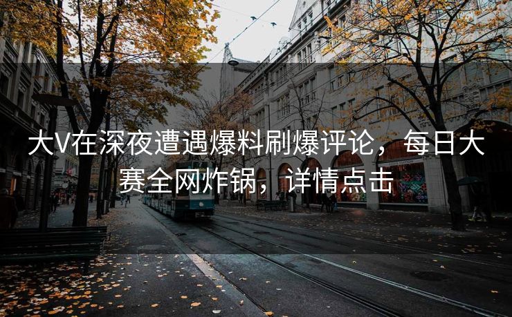 大V在深夜遭遇爆料刷爆评论，每日大赛全网炸锅，详情点击