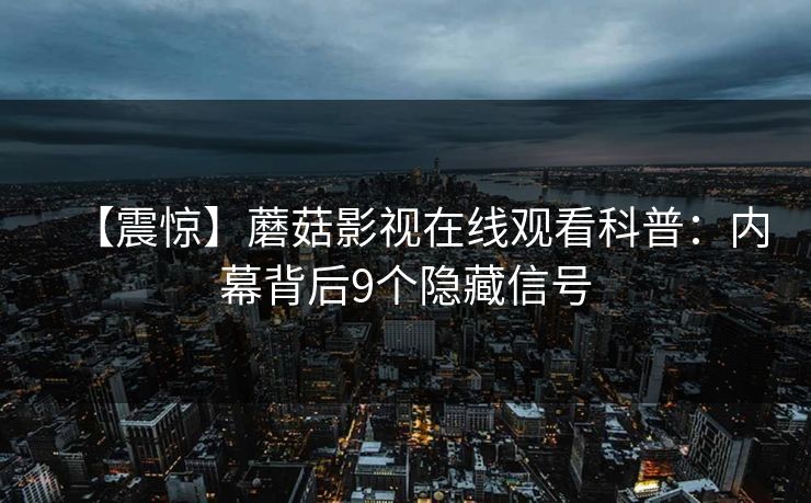 【震惊】蘑菇影视在线观看科普：内幕背后9个隐藏信号