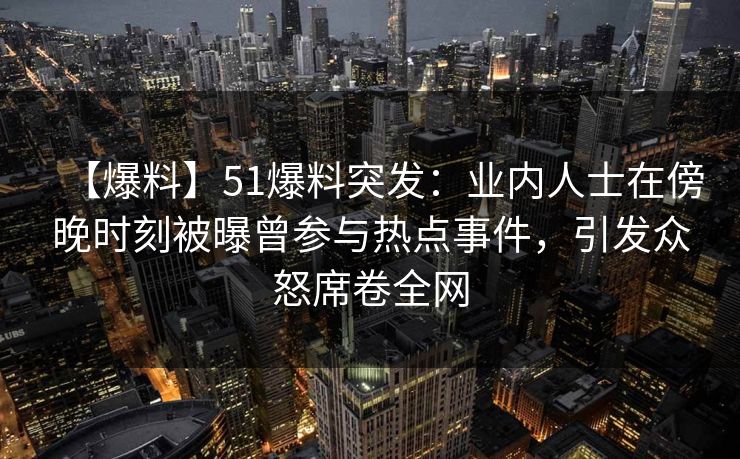 【爆料】51爆料突发：业内人士在傍晚时刻被曝曾参与热点事件，引发众怒席卷全网
