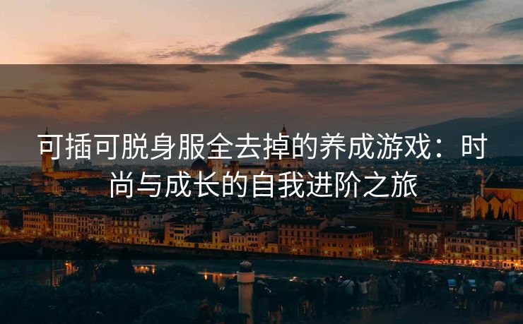 可插可脱身服全去掉的养成游戏：时尚与成长的自我进阶之旅