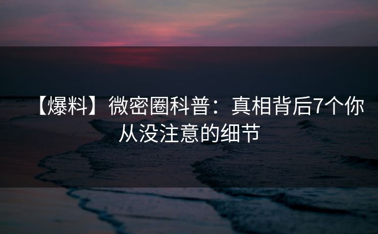 【爆料】微密圈科普:真相背后7个你从没注意的细节 【爆料】微密圈科普:真相背后7个你从没注意的细节