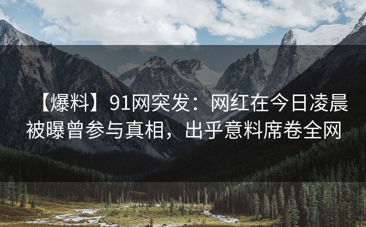 【爆料】91网突发：网红在今日凌晨被曝曾参与真相，出乎意料席卷全网