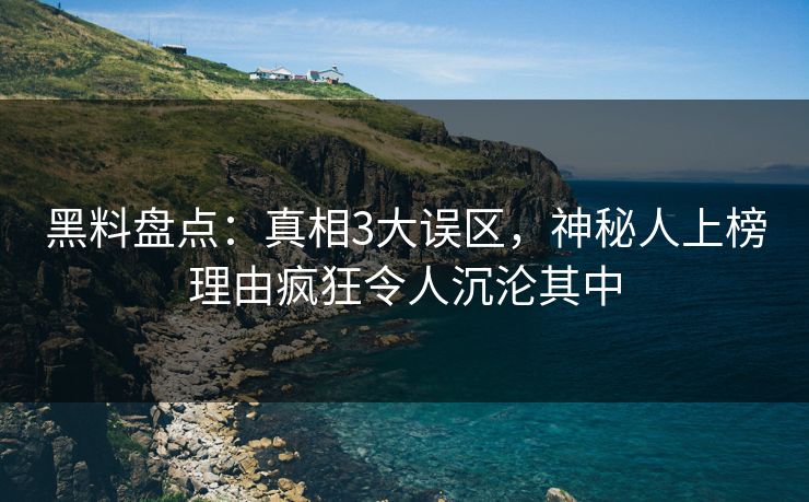 黑料盘点：真相3大误区，神秘人上榜理由疯狂令人沉沦其中