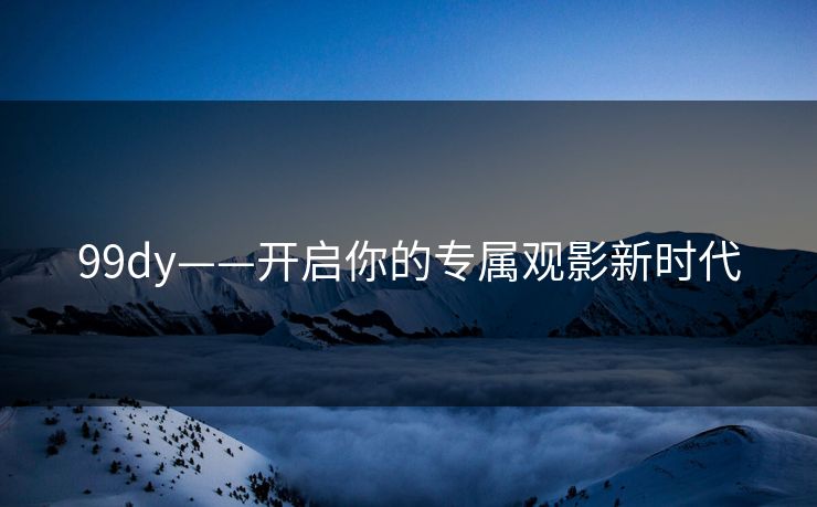 99dy——开启你的专属观影新时代