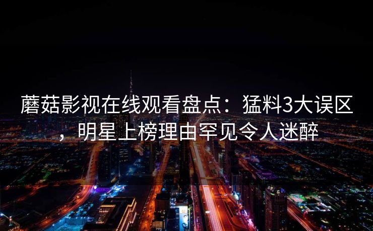 蘑菇影视在线观看盘点:猛料3大误区,明星上榜理由罕见令人迷醉 蘑菇影视在线观看盘点:猛料3大误区,明星上榜理由罕见令人迷醉