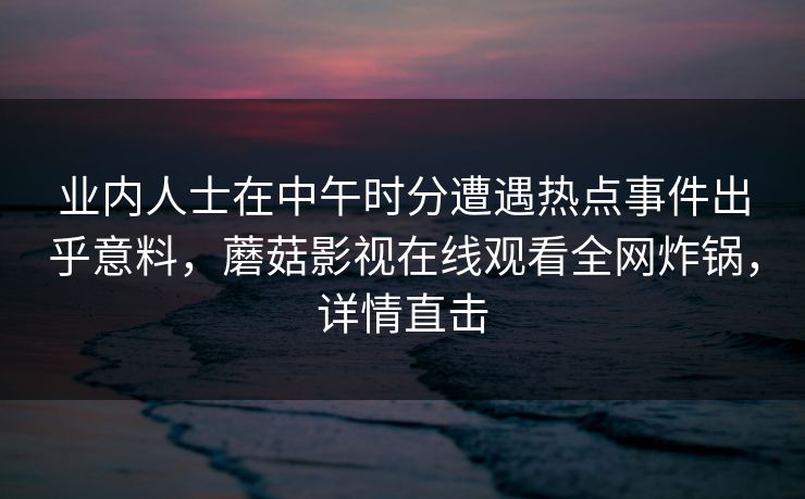 业内人士在中午时分遭遇热点事件出乎意料，蘑菇影视在线观看全网炸锅，详情直击
