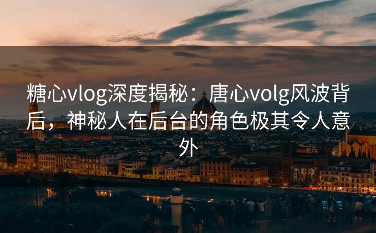 糖心vlog深度揭秘:唐心volg风波背后,神秘人在后台的角色极其令人意外 糖心vlog深度揭秘:唐心volg风波背后,神秘人在后台的角色极其令人意外