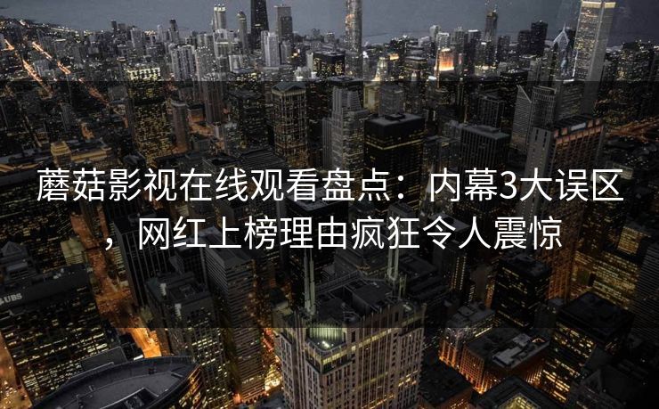 蘑菇影视在线观看盘点：内幕3大误区，网红上榜理由疯狂令人震惊