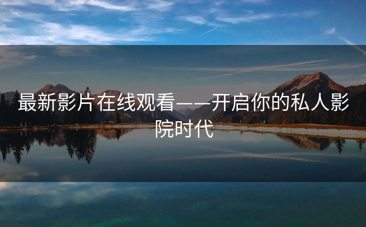 最新影片在线观看——开启你的私人影院时代 最新影片在线观看——开启你的私人影院时代