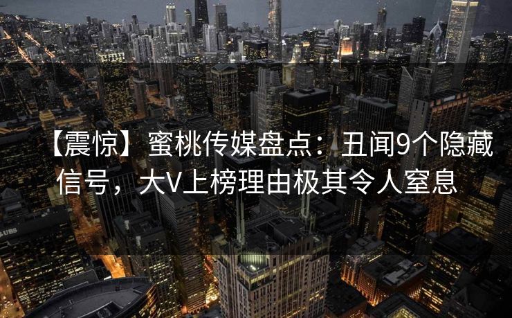 【震惊】蜜桃传媒盘点:丑闻9个隐藏信号,大V上榜理由极其令人窒息 【震惊】蜜桃传媒盘点:丑闻9个隐藏信号,大V上榜理由极其令人窒息