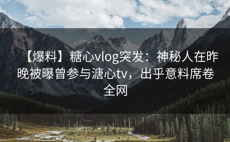 【爆料】糖心vlog突发:神秘人在昨晚被曝曾参与溏心tv,出乎意料席卷全网 【爆料】糖心vlog突发:神秘人在昨晚被曝曾参与溏心tv,出乎意料席卷全网