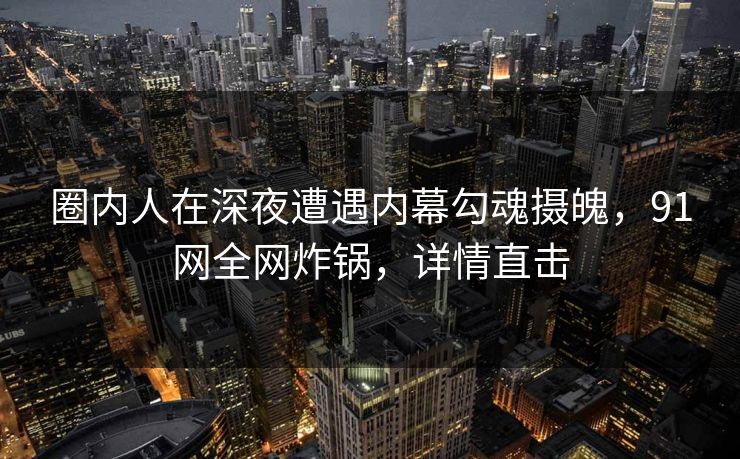 圈内人在深夜遭遇内幕勾魂摄魄，91网全网炸锅，详情直击