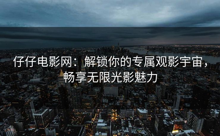 仔仔电影网：解锁你的专属观影宇宙，畅享无限光影魅力