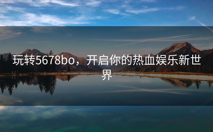 玩转5678bo，开启你的热血娱乐新世界