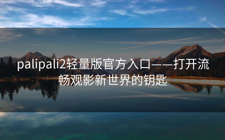 palipali2轻量版官方入口——打开流畅观影新世界的钥匙