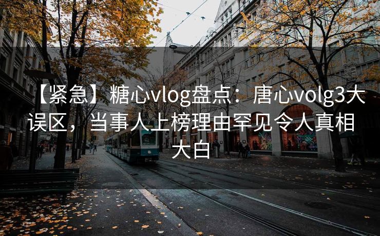 【紧急】糖心vlog盘点：唐心volg3大误区，当事人上榜理由罕见令人真相大白