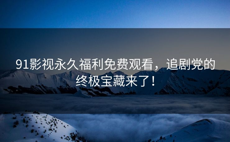 91影视永久福利免费观看,追剧党的终极宝藏来了! 91影视永久福利免费观看,追剧党的终极宝藏来了!