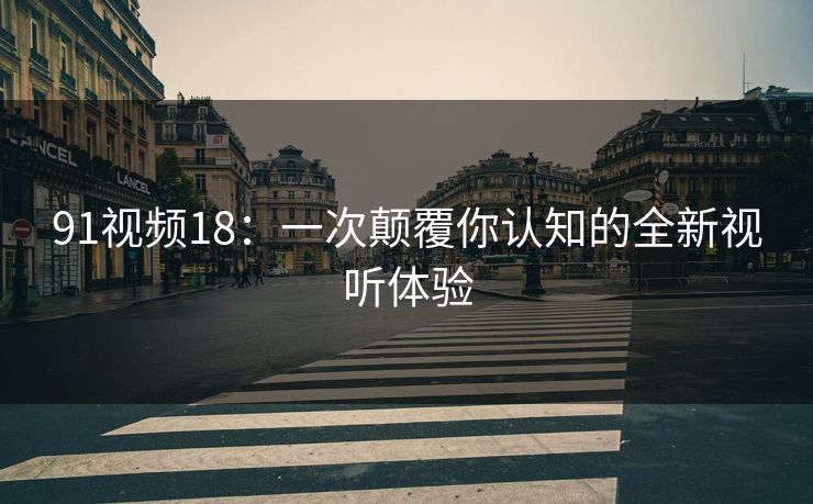 91视频18：一次颠覆你认知的全新视听体验