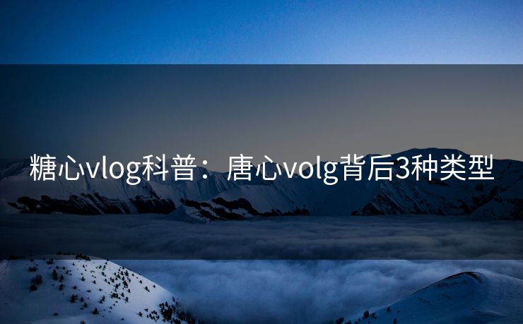 糖心vlog科普：唐心volg背后3种类型