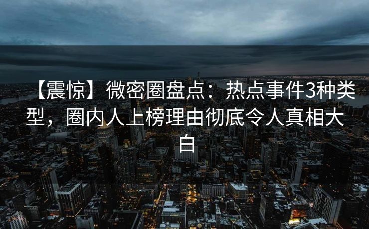 【震惊】微密圈盘点：热点事件3种类型，圈内人上榜理由彻底令人真相大白