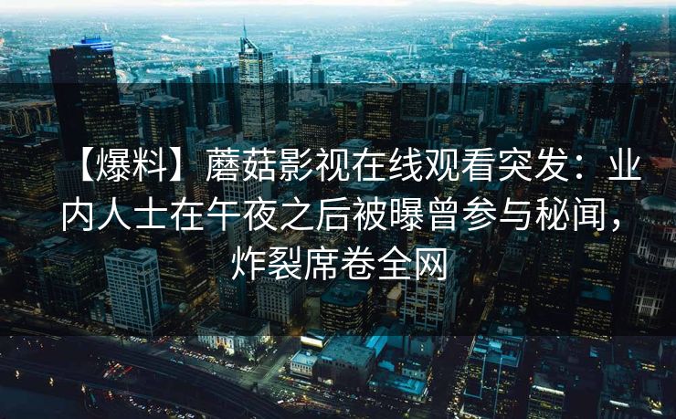【爆料】蘑菇影视在线观看突发：业内人士在午夜之后被曝曾参与秘闻，炸裂席卷全网