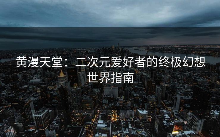 黄漫天堂:二次元爱好者的终极幻想世界指南 黄漫天堂:二次元爱好者的终极幻想世界指南