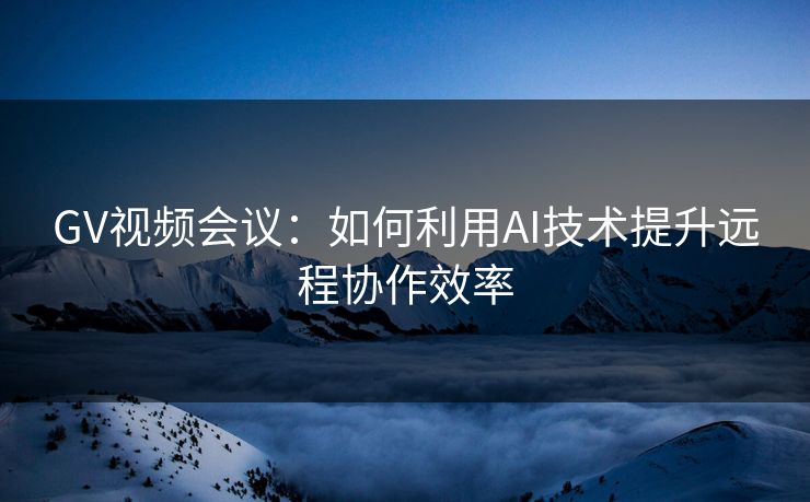 GV视频会议:如何利用AI技术提升远程协作效率 GV视频会议:如何利用AI技术提升远程协作效率