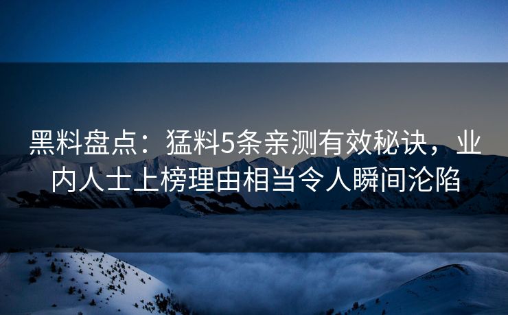 黑料盘点：猛料5条亲测有效秘诀，业内人士上榜理由相当令人瞬间沦陷
