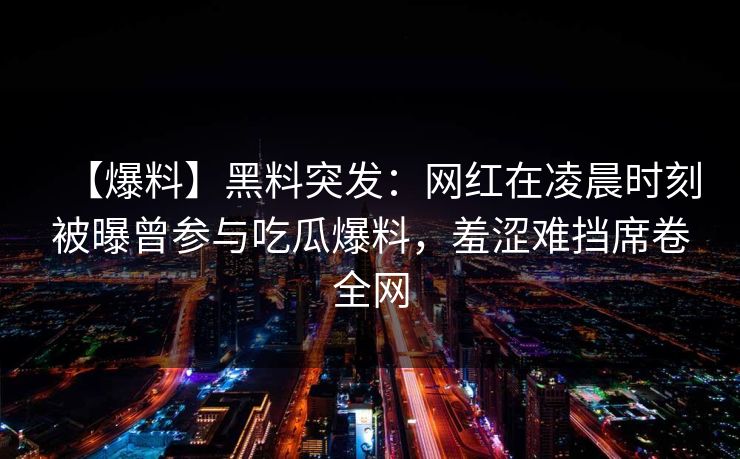 【爆料】黑料突发：网红在凌晨时刻被曝曾参与吃瓜爆料，羞涩难挡席卷全网