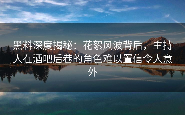 黑料深度揭秘：花絮风波背后，主持人在酒吧后巷的角色难以置信令人意外