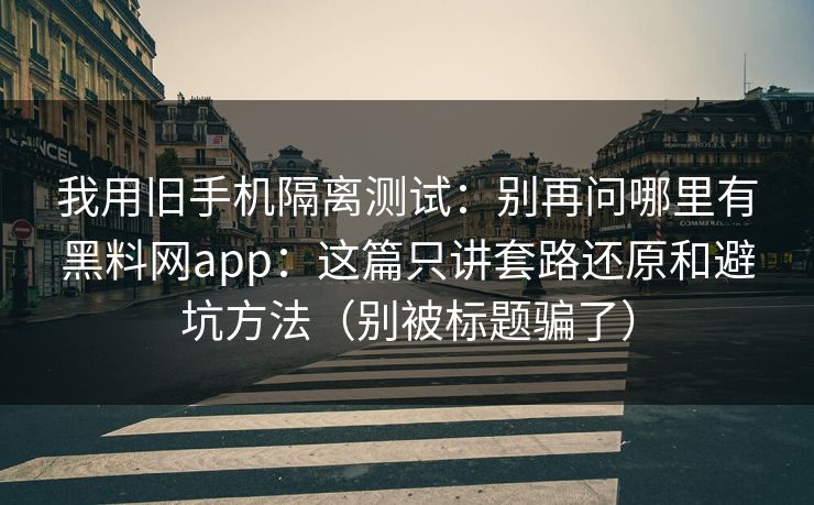 我用旧手机隔离测试：别再问哪里有黑料网app：这篇只讲套路还原和避坑方法（别被标题骗了）