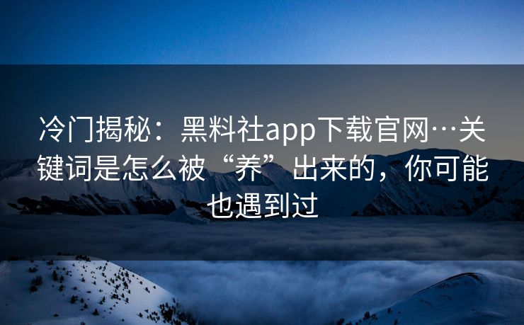 冷门揭秘：黑料社app下载官网…关键词是怎么被“养”出来的，你可能也遇到过