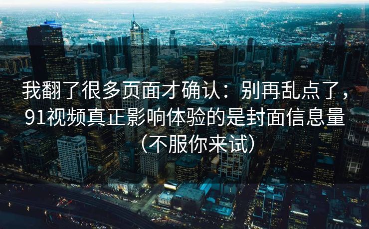 我翻了很多页面才确认:别再乱点了,91视频真正影响体验的是封面信息量(不服你来试) 我翻了很多页面才确认:别再乱点了,91视频真正影响体验的是封面信息量(不服你来试)