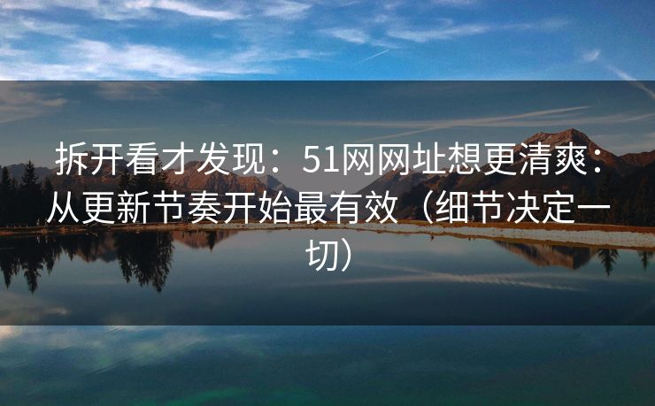 拆开看才发现:51网网址想更清爽:从更新节奏开始最有效(细节决定一切) 拆开看才发现:51网网址想更清爽:从更新节奏开始最有效(细节决定一切)