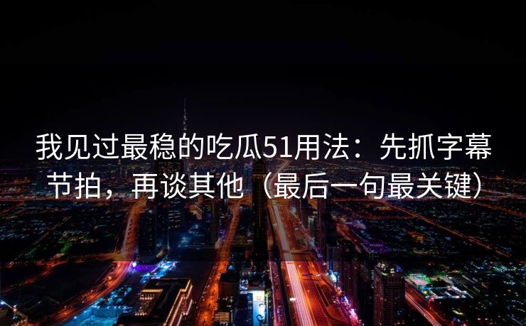 我见过最稳的吃瓜51用法：先抓字幕节拍，再谈其他（最后一句最关键）